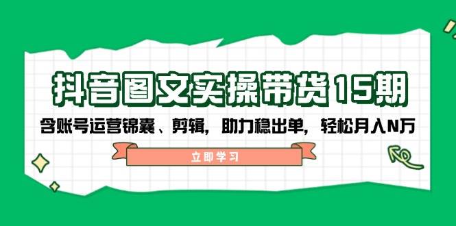 抖音图文带货实操第15期：账号运营锦囊、剪辑，助力稳出单，轻松月入N万-中创网-创业项目大全_网络资源分享