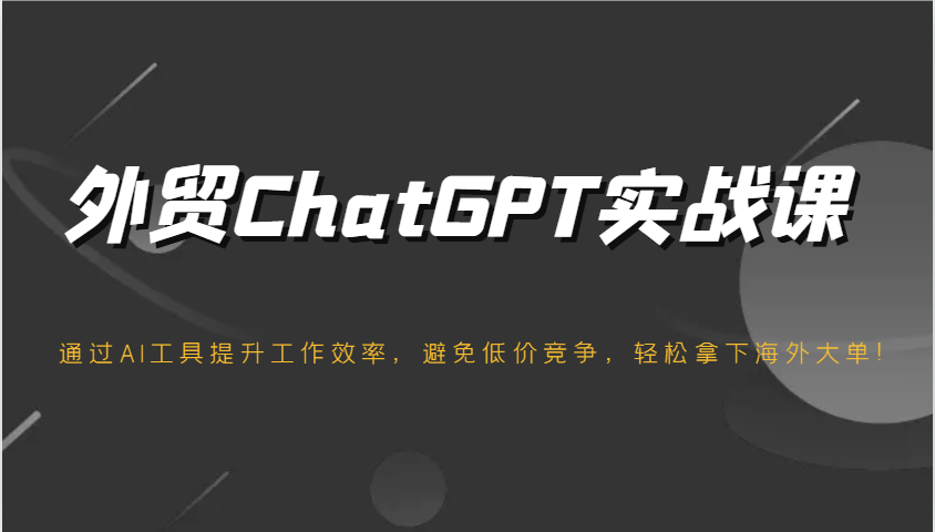 出口外贸ChatGPT实战演练课，根据AI专用工具提高工作效率，防止恶性竞争，轻松拿下国外股票大单！-中创网-创业项目大全_网络资源分享