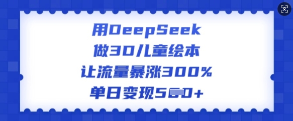 用DeepSeek做3D绘本，让流量疯涨300%，单日转现好几张-中创网-创业项目大全_网络资源分享