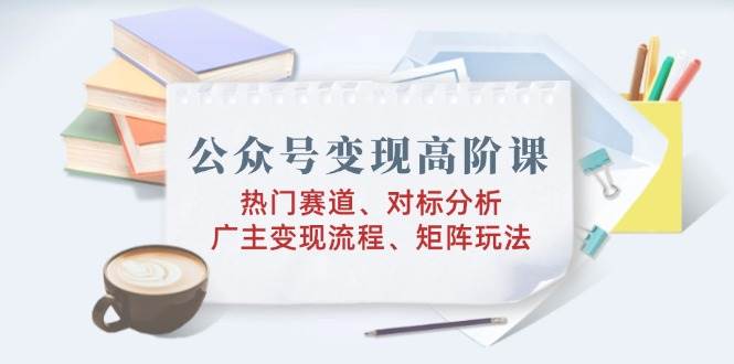 微信公众号转现高级课：受欢迎跑道、对标分析、广告商转现步骤、引流矩阵游戏玩法-中创网-创业项目大全_网络资源分享