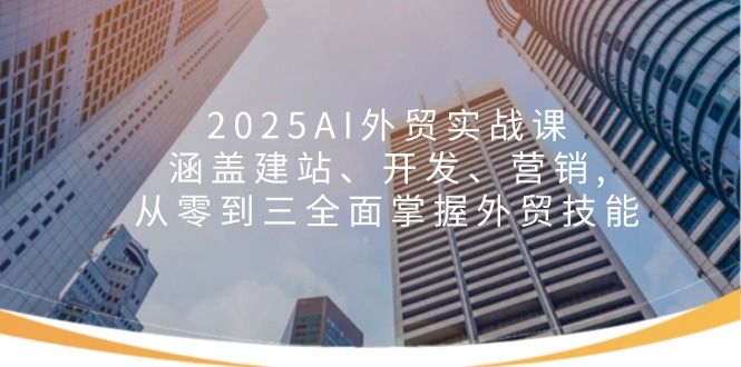 （14135期）2025AI出口外贸实战演练课：包含建网站、开发设计、营销推广, 从零到三全面了解出口外贸专业技能-中创网-创业项目大全_网络资源分享