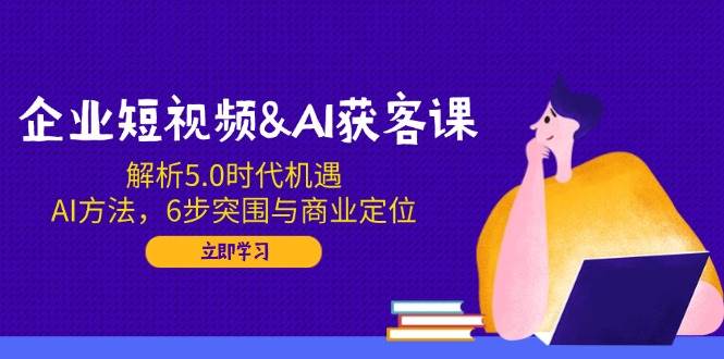 企业短视频&AI拓客课：分析5.0发展机遇，AI方式，6步突出重围与商业定位-中创网-创业项目大全_网络资源分享