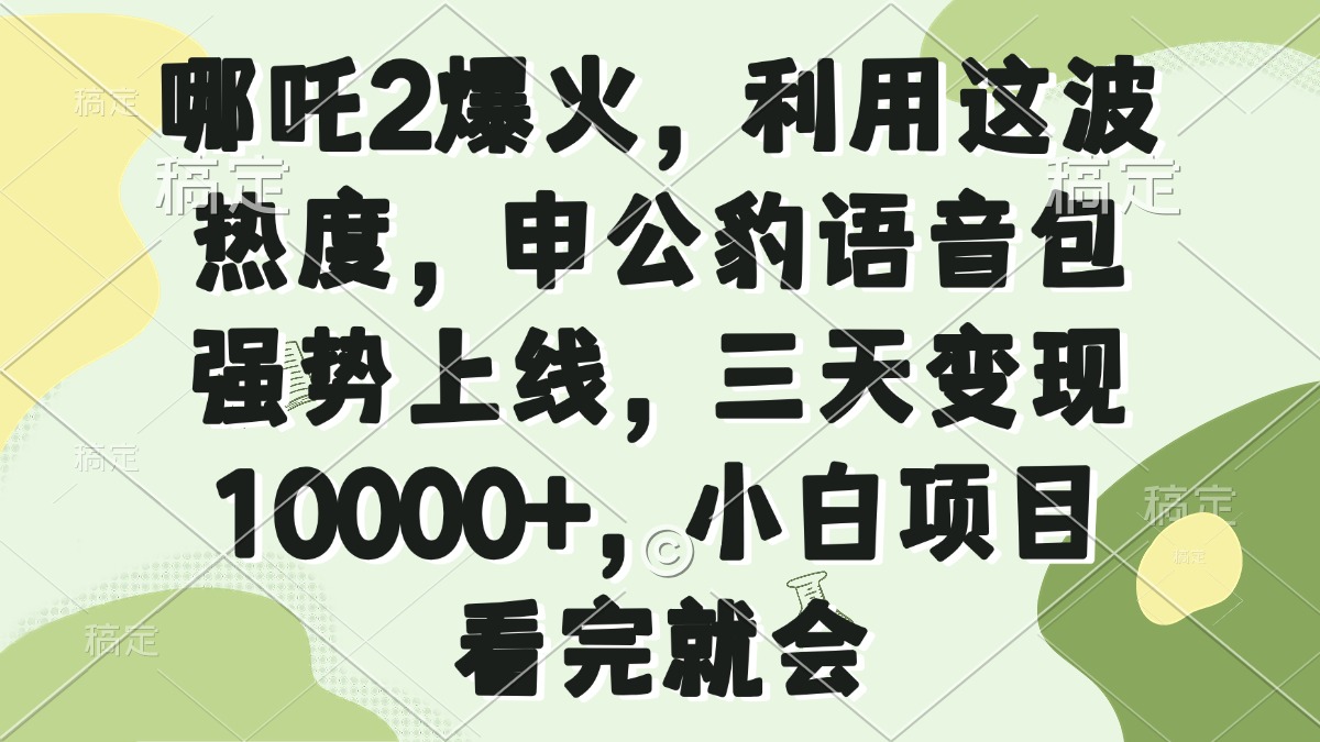 （14223期）哪咤2爆红，运用这一波关注度，申公豹语音库强悍发布，三天转现10000 ，小…-中创网-创业项目大全_网络资源分享