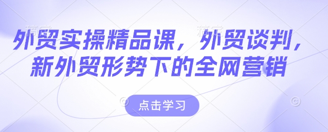 出口外贸实际操作精品课程，出口外贸商谈，新出口外贸形势下的全网推广-中创网-创业项目大全_网络资源分享