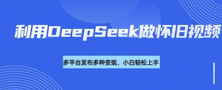 运用DeepSeek做怀旧视频，总流量号多种渠道变现力强-中创网-创业项目大全_网络资源分享