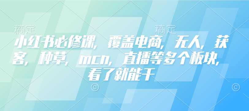 小红书的必修课程，遮盖电子商务，没有人，拓客，种树，mcn，直播间等各个版块，一看就会干-中创网-创业项目大全_网络资源分享