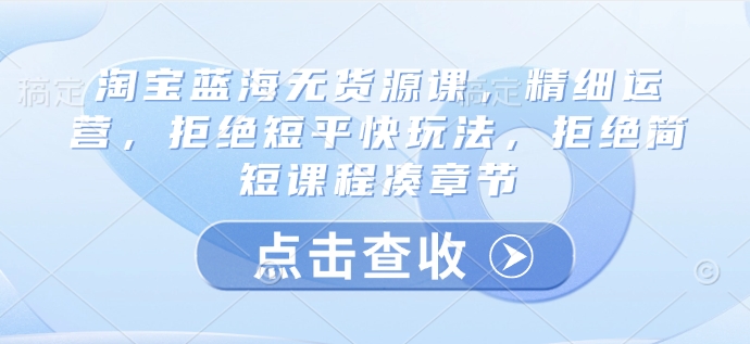 淘宝网瀚海无货源电商课，细致经营，回绝稳准狠游戏玩法，回绝简洁明了课程内容凑章节目录-中创网-创业项目大全_网络资源分享