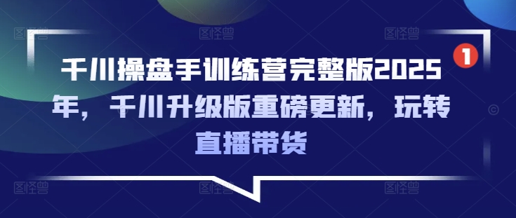 巨量千川股票操盘手夏令营完整篇2025年，巨量千川全新升级重磅消息升级，轻松玩直播卖货-中创网-创业项目大全_网络资源分享
