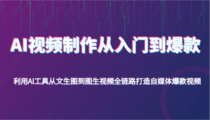 AI视频制作从入门到爆款，利用AI工具从文生图到图生视频，全链路打造自媒体爆款视频-中创网-创业项目大全_网络资源分享