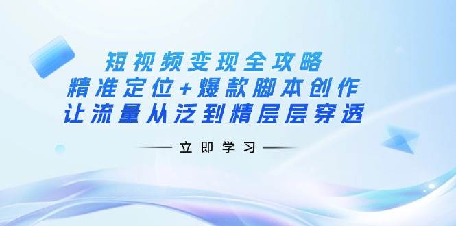 短视频变现全攻略：精准定位+爆款脚本创作，让流量从泛到精层层穿透-中创网-创业项目大全_网络资源分享