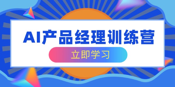 （14521期）AI产品运营夏令营，全方位掌握核心知识结构，从容应对应聘求职改行考验-中创网_专注互联网创业,项目资源整合-中创网-创业项目大全_网络资源分享