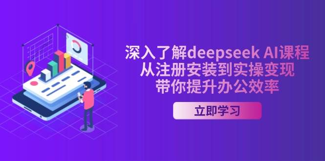 全面了解deepseek AI课程内容，从申请注册安装在实际操作转现，陪你提高工作效率-中创网-创业项目大全_网络资源分享