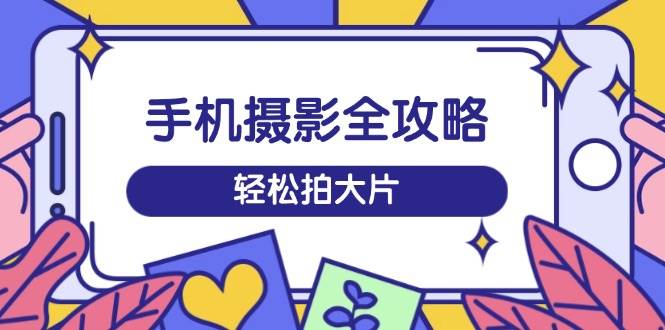手机拍照攻略大全，从拍到视频剪辑，夏令营带你玩转小视频，轻轻松松拍大片-中创网-创业项目大全_网络资源分享