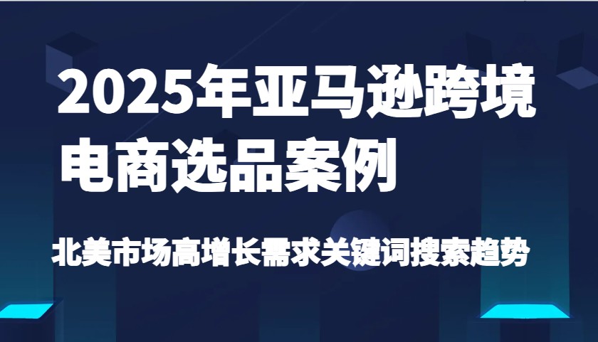 2025年亚马逊平台跨境电商选品实例-北美地区高速增长要求关键字搜索发展趋势（升级)-中创网_专注互联网创业,项目资源整合-中创网-创业项目大全_网络资源分享