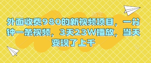 外面收费980的新视频项目，一分钟一条视频，3天23W播放，当天变现了上千-中创网-创业项目大全_网络资源分享