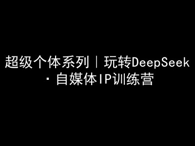 超级个体系列产品，轻松玩DeepSeek·自媒体平台IP夏令营，deepseek实例教程-中创网-创业项目大全_网络资源分享