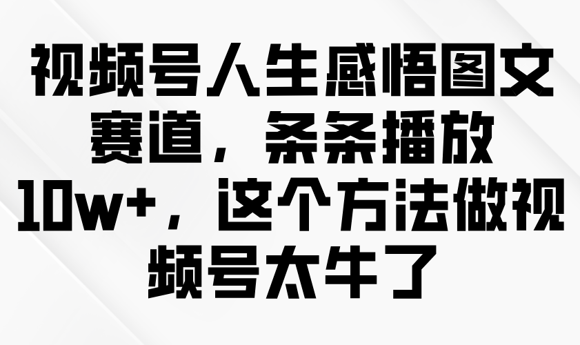 视频号人生感悟图文赛道，条条播放10w+，这个方法做视频号太牛了-中创网-创业项目大全_网络资源分享
