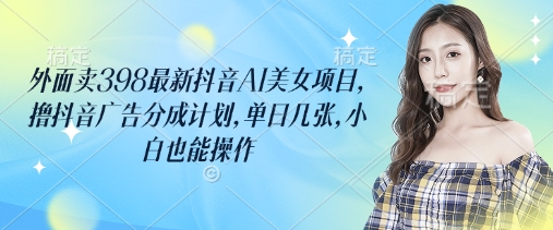 外边卖398最新抖音AI漂亮美女新项目，撸抖音信息流分为方案，单日多张，新手也可以实际操作-中创网_专注互联网创业,项目资源整合-中创网-创业项目大全_网络资源分享