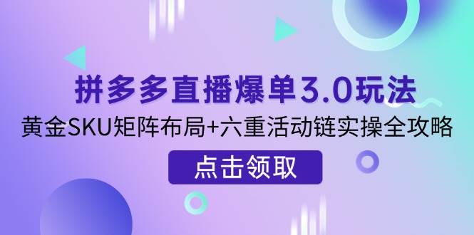 拼多多直播爆单3.0玩法解析，黄金SKU矩阵布局+六重活动链实操全攻略-中创网-创业项目大全_网络资源分享