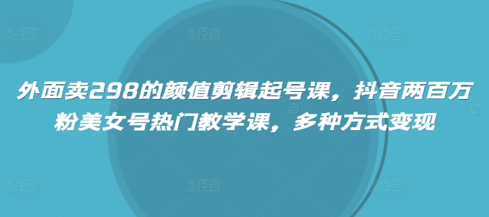 外边卖298的美貌视频剪辑养号课，抖音视频200万粉漂亮美女号受欢迎课堂教学课，多种形式转现-中创网-创业项目大全_网络资源分享