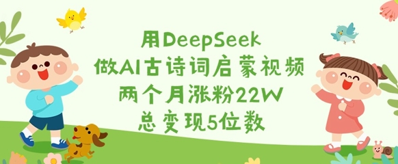 用DeepSeek做AI古诗文启蒙视频，2个月增粉22W，总转现5个数-中创网_专注互联网创业,项目资源整合-中创网-创业项目大全_网络资源分享