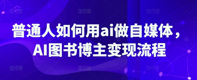 平常人怎样用ai运营自媒体，AI书籍时尚博主转现步骤-中创网_专注互联网创业,项目资源整合-中创网-创业项目大全_网络资源分享
