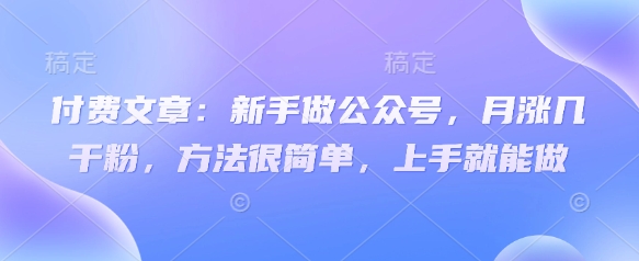 付费文章：初学者运营公众号，月涨几粉剂，其实很简单，入门就可以做-中创网_专注互联网创业,项目资源整合-中创网-创业项目大全_网络资源分享