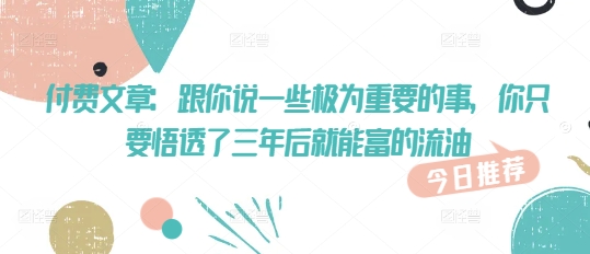 付费文章：和你说一些至关重要的事，你只需要悟透了 三年后 就可富的出油-中创网-创业项目大全_网络资源分享