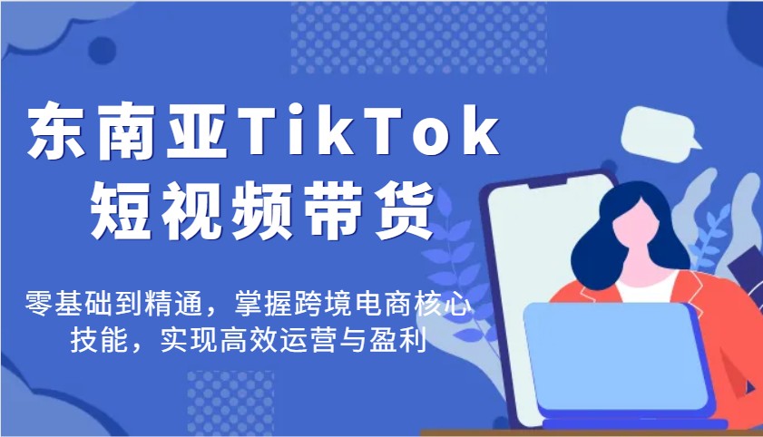 东南亚地区TikTok短视频卖货，零基础到掌握，把握跨境电子商务核心技能，完成高效管理与赢利-中创网_专注互联网创业,项目资源整合-中创网-创业项目大全_网络资源分享