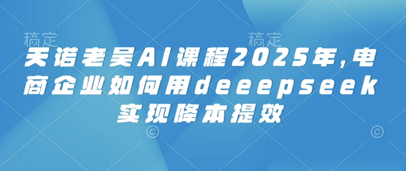 天诺老胡AI课程内容2025年，电子商务企业怎样用deeepseek完成降本提效-中创网-创业项目大全_网络资源分享