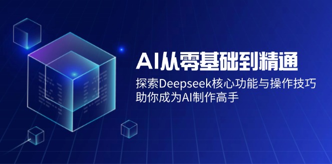 （14443期）AI从零基础到熟练：探寻Deepseek主要功能与操作方法，帮助你变成AI制做大神-中创网-创业项目大全_网络资源分享