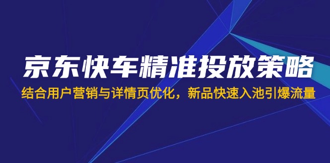 （14185期）京东快车精准投放策略，结合用户营销与详情页优化，新品快速入池引爆流量-中创网-创业项目大全_网络资源分享