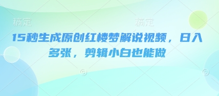 15秒生成原创红楼梦解说视频，日入多张，剪辑小白也能做-中创网-创业项目大全_网络资源分享