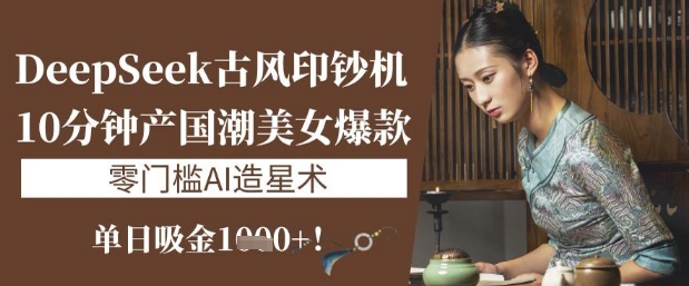 DeepSeek唯美古风提款机：10min产国潮品牌美女爆款，单日吸钱1k ，零门槛AI艺人培训术-中创网_专注互联网创业,项目资源整合-中创网-创业项目大全_网络资源分享