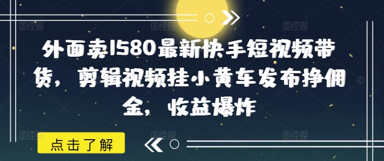 外边卖1580全新快手视频短视频卖货，视频编辑挂小黄车公布挣提成，盈利发生爆炸-中创网-创业项目大全_网络资源分享