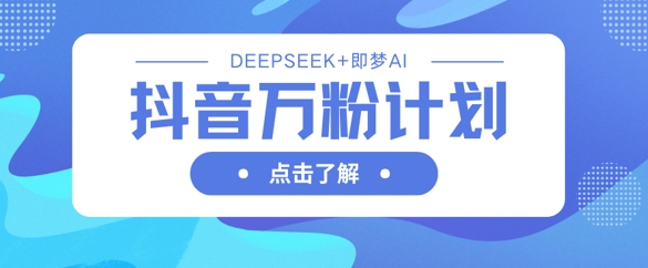 抖音万粉计划，利用DeepSeek+即梦AI生成视频，快速涨到万粉-中创网-创业项目大全_网络资源分享