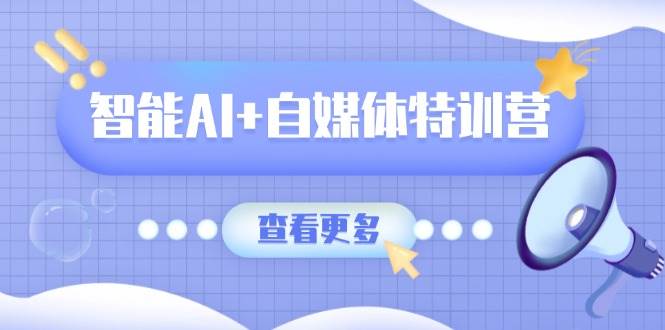 智能AI+自媒体特训营：涵盖文本创作、图像创作、视频创作和职场办公几大类-中创网-创业项目大全_网络资源分享