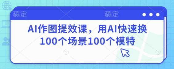 AI作图提效课，用AI快速换100个场景100个模特-中创网-创业项目大全_网络资源分享