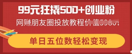 99元狂撬500+创业粉，单日五位数轻松变现，网创朋友圈投放教程-中创网-创业项目大全_网络资源分享