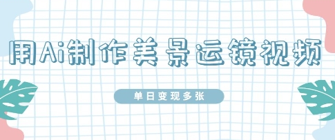 用Ai制作美景运镜视频，单日变现多张-中创网-创业项目大全_网络资源分享