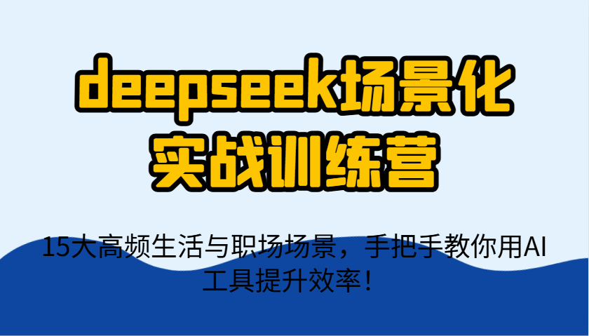 deepseek场景化实战训练营，15大高频生活与职场场景，手把手教你用AI工具提升效率！-中创网-创业项目大全_网络资源分享