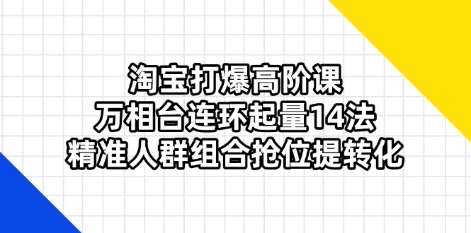 （14298期）淘宝打爆高阶课：万相台连环起量14法，精准人群组合抢位提转化-中创网-创业项目大全_网络资源分享