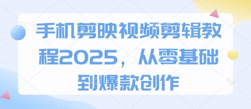 手机剪映视频剪辑教程2025，从零基础到爆款创作-中创网-创业项目大全_网络资源分享