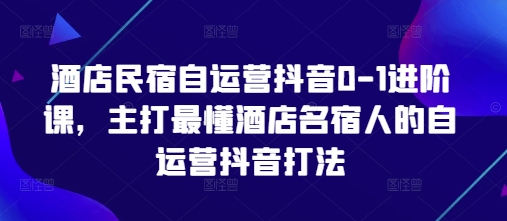 酒店民宿自运营抖音0-1进阶课，主打最懂酒店名宿人的自运营抖音打法-中创网-创业项目大全_网络资源分享