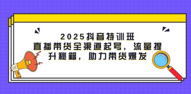 2025抖音特训班：直播带货全渠道起号，流量提升秘籍，助力带货爆发-中创网-创业项目大全_网络资源分享