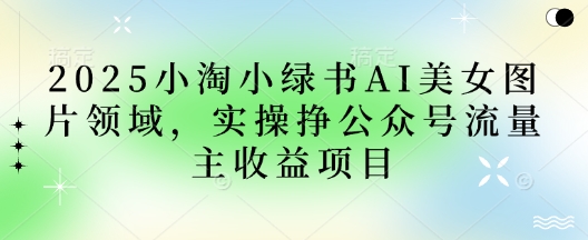 2025小绿书AI美女图片领域，实操挣公众号流量主收益项目-中创网-创业项目大全_网络资源分享
