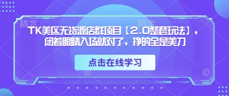 TK美区无货源店群项目【2.0整套玩法】，闭着眼睛入场就对了，挣的全是美刀-中创网-创业项目大全_网络资源分享