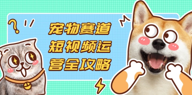 （14345期）宠物赛道短视频运营全攻略，选品拍摄剪辑实操，实现流量到收益转化-中创网-创业项目大全_网络资源分享