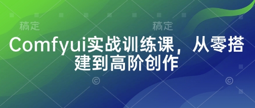 Comfyui实战训练课，从零搭建到高阶创作-中创网-创业项目大全_网络资源分享