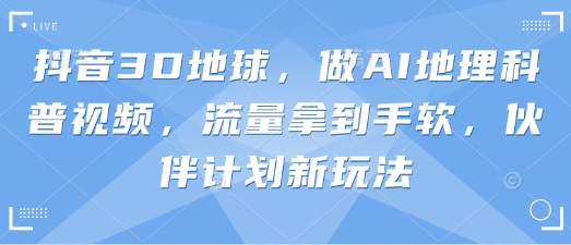 抖音3D地球，做AI地理科普视频，流量拿到手软，伙伴计划新玩法-中创网-创业项目大全_网络资源分享